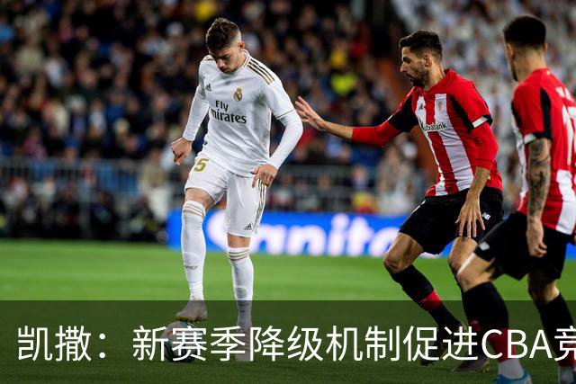 凯撒：新赛季降级机制促进CBA竞争，力争季后赛