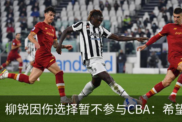 柳锐因伤选择暂不参与CBA：希望能养好身体再出战